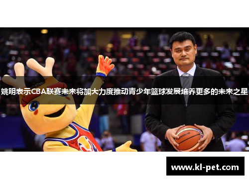姚明表示CBA联赛未来将加大力度推动青少年篮球发展培养更多的未来之星