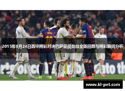 2015年8月24日西甲精彩对决巴萨迎战劲敌全场回顾与精彩瞬间分析