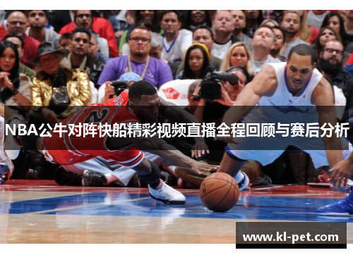 NBA公牛对阵快船精彩视频直播全程回顾与赛后分析