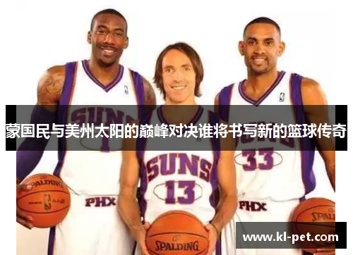 蒙国民与美州太阳的巅峰对决谁将书写新的篮球传奇