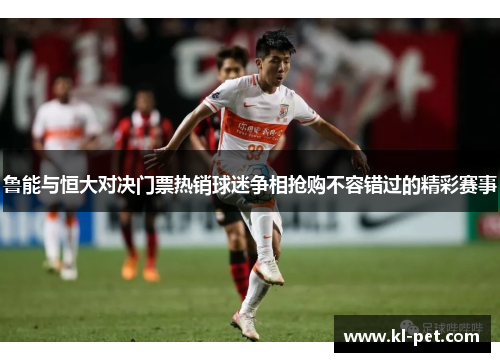 鲁能与恒大对决门票热销球迷争相抢购不容错过的精彩赛事