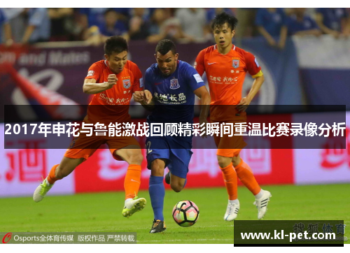 2017年申花与鲁能激战回顾精彩瞬间重温比赛录像分析