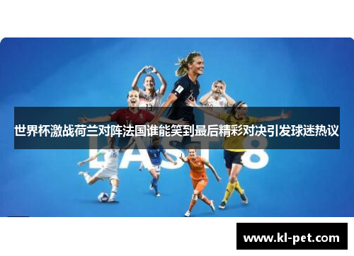 世界杯激战荷兰对阵法国谁能笑到最后精彩对决引发球迷热议