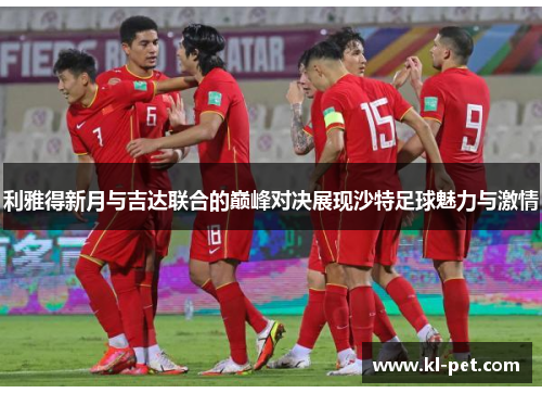 利雅得新月与吉达联合的巅峰对决展现沙特足球魅力与激情