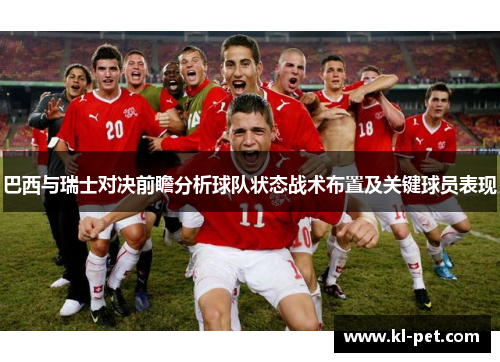 巴西与瑞士对决前瞻分析球队状态战术布置及关键球员表现