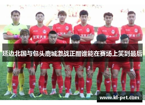延边北国与包头鹿城激战正酣谁能在赛场上笑到最后
