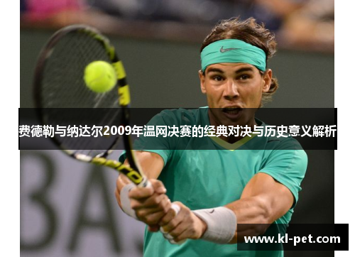 费德勒与纳达尔2009年温网决赛的经典对决与历史意义解析