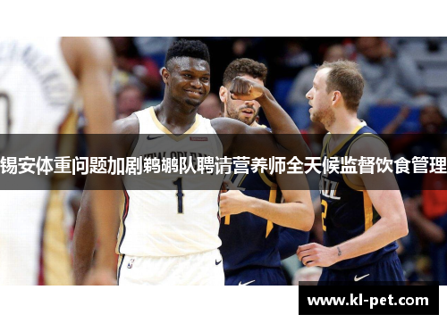锡安体重问题加剧鹈鹕队聘请营养师全天候监督饮食管理