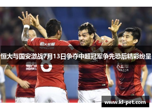 恒大与国安激战7月13日争夺中超冠军争先恐后精彩纷呈